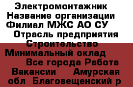 Электромонтажник › Название организации ­ Филиал МЖС АО СУ-155 › Отрасль предприятия ­ Строительство › Минимальный оклад ­ 35 000 - Все города Работа » Вакансии   . Амурская обл.,Благовещенский р-н